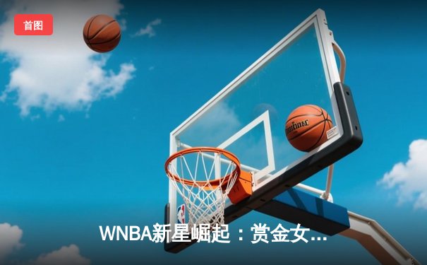 WNBA新星崛起：赏金女王帕克狂砍38分率队逆转风暴
