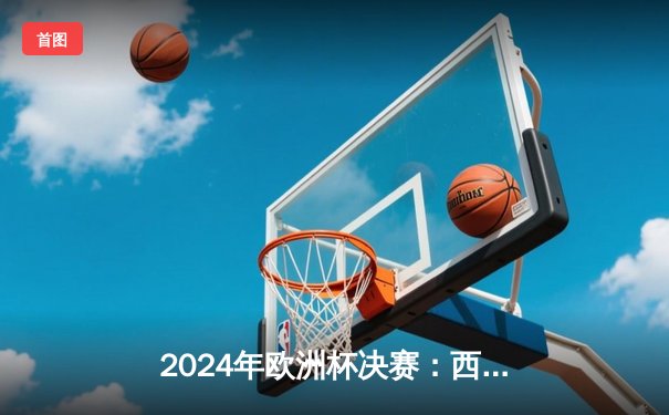 2024年欧洲杯决赛：西班牙加时赛3-1力克英格兰，时隔12年再夺德劳内杯