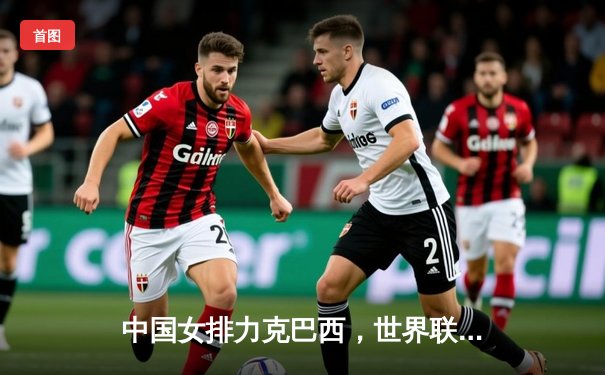 中国女排力克巴西，世界联赛3-1逆转夺冠热门