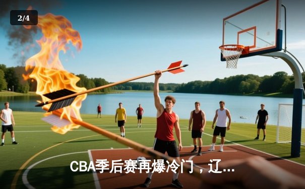 CBA季后赛再爆冷门，辽宁本钢队主场不敌浙江广厦，系列赛悬念陡增 - 2