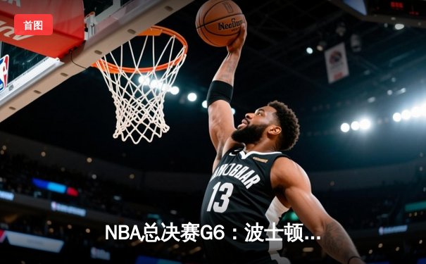 NBA总决赛G6：波士顿凯尔特人逆转夺冠，塔图姆荣膺FMVP