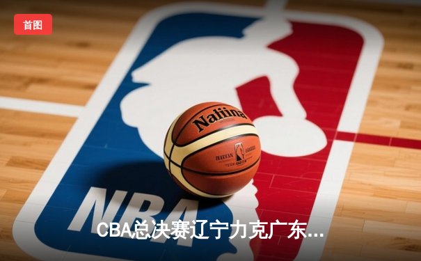 CBA总决赛辽宁力克广东实现三连冠 赵继伟狂砍35分荣膺FMVP