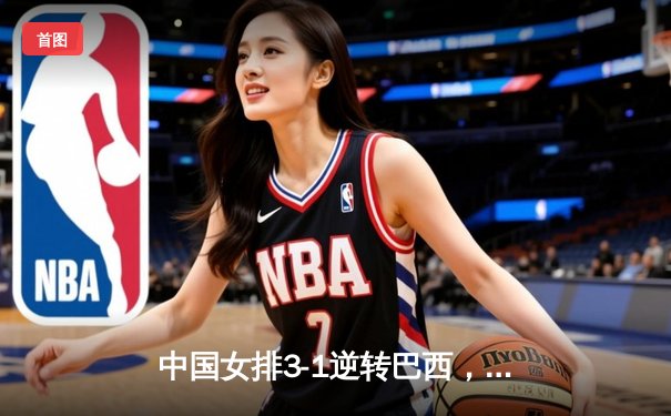 中国女排3-1逆转巴西，张常宁砍28分率队夺总决赛开门红