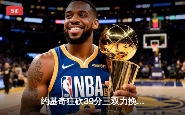 约基奇狂砍39分三双力挽狂澜 掘金加时险胜勇士延续卫冕希望