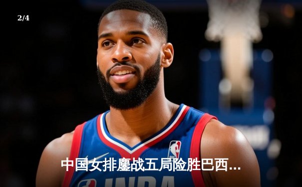 中国女排鏖战五局险胜巴西 李盈莹狂砍28分率队捍卫主场 - 2