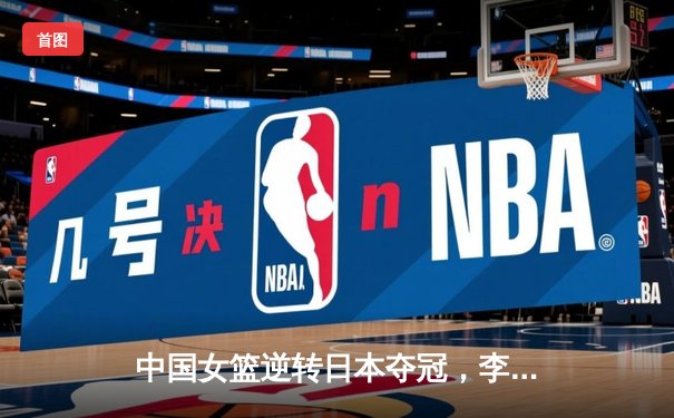 中国女篮逆转日本夺冠，李梦狂砍28分加冕亚洲杯MVP