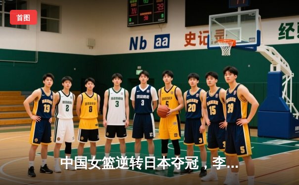 中国女篮逆转日本夺冠，李梦狂砍28分加冕亚洲杯MVP