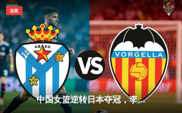 中国女篮逆转日本夺冠，李梦狂砍28分加冕亚洲杯MVP