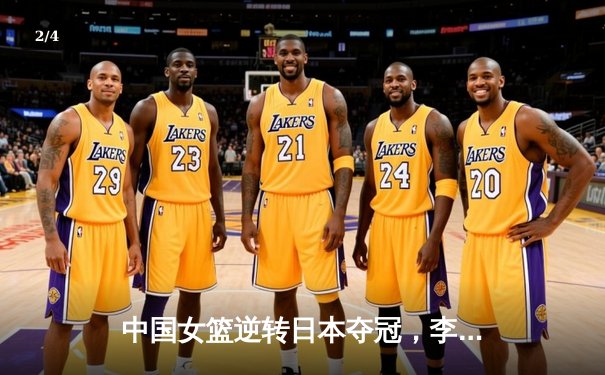 中国女篮逆转日本夺冠，李梦狂砍28分加冕亚洲杯MVP - 2